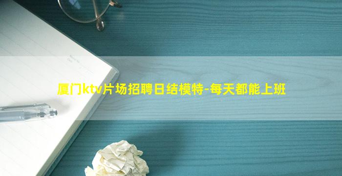 厦门ktv片场招聘日结模特-每天都能上班