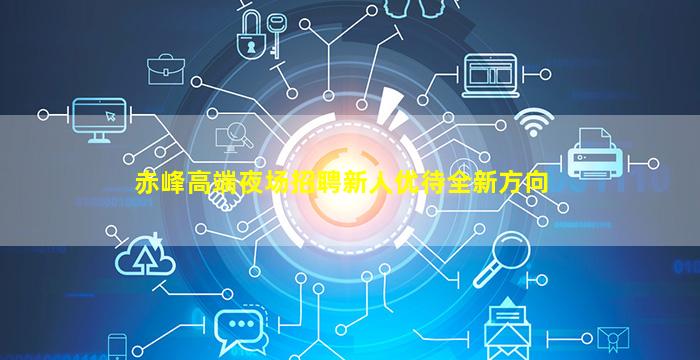 赤峰高端夜场招聘新人优待全新方向